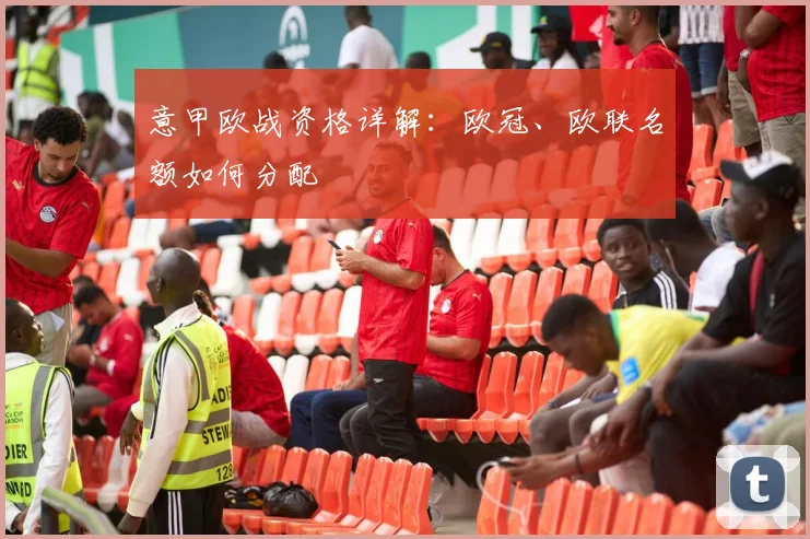 意甲欧战资格详解：欧冠、欧联名额如何分配