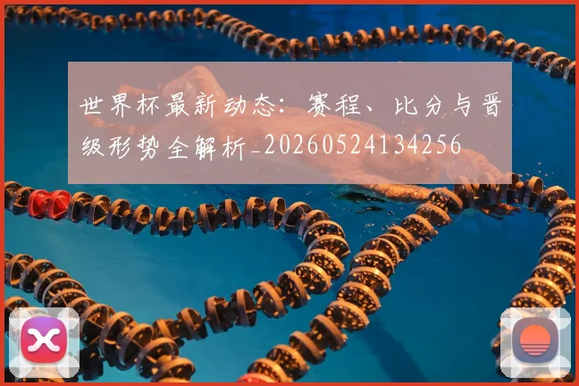 世界杯最新动态:赛程、比分与晋级形势全解析_20260524134256