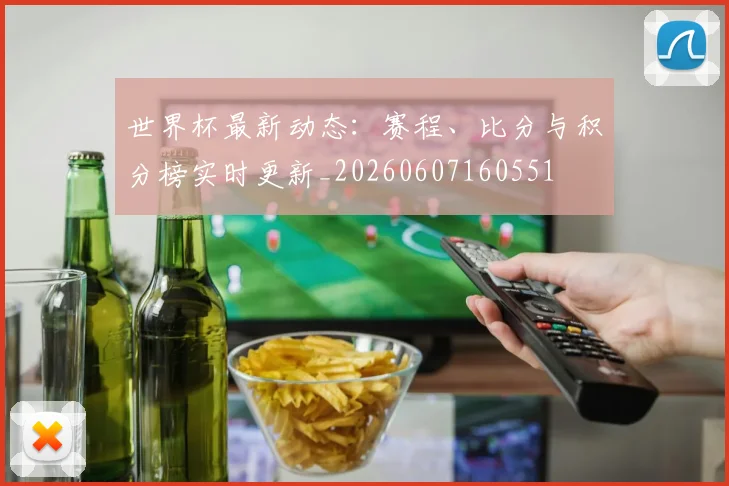 世界杯最新动态：赛程、比分与积分榜实时更新_20260607160551