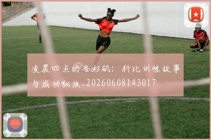 凌晨四点的洛杉矶：科比训练故事与成功秘诀_20260608143017