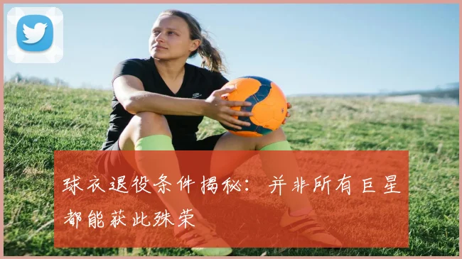 球衣退役条件揭秘：并非所有巨星都能获此殊荣