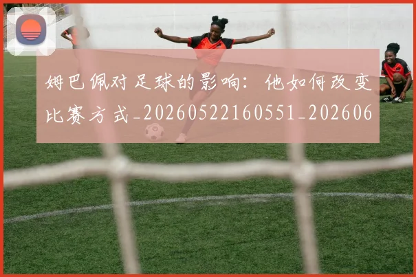 姆巴佩对足球的影响：他如何改变比赛方式_20260522160551_20260609170617