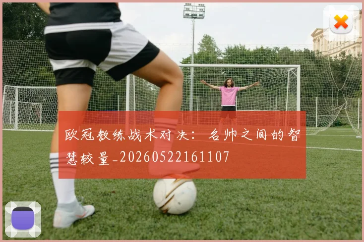 欧冠教练战术对决：名帅之间的智慧较量_20260522161107
